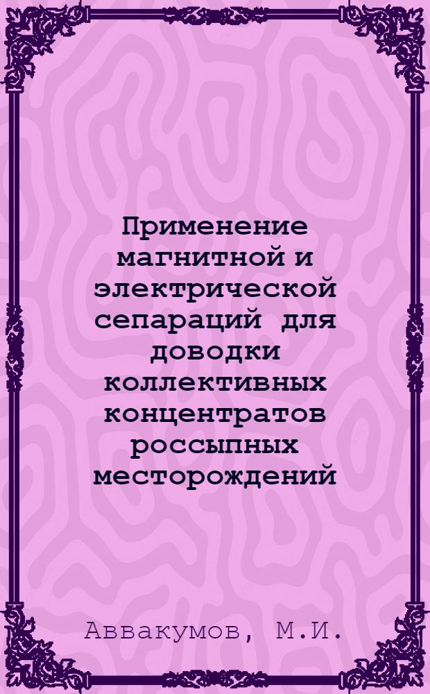 Применение магнитной и электрической сепараций для доводки коллективных концентратов россыпных месторождений : Изложение доклада на Совещании по вопросу внедрения новой техники и обмену передовым производ. опытом в области обогащения полезных ископаемых Казахстана