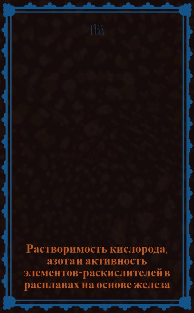 Растворимость кислорода, азота и активность элементов-раскислителей в расплавах на основе железа, кобальта, никеля и хрома : Автореферат дис. на соискание учен. степени д-ра техн. наук