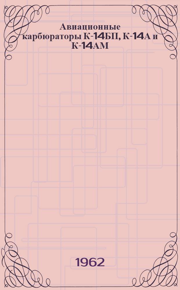 Авиационные карбюраторы К-14БП, К-14А и К-14АМ : Техн. описание и руководство по эксплуатации и ремонту