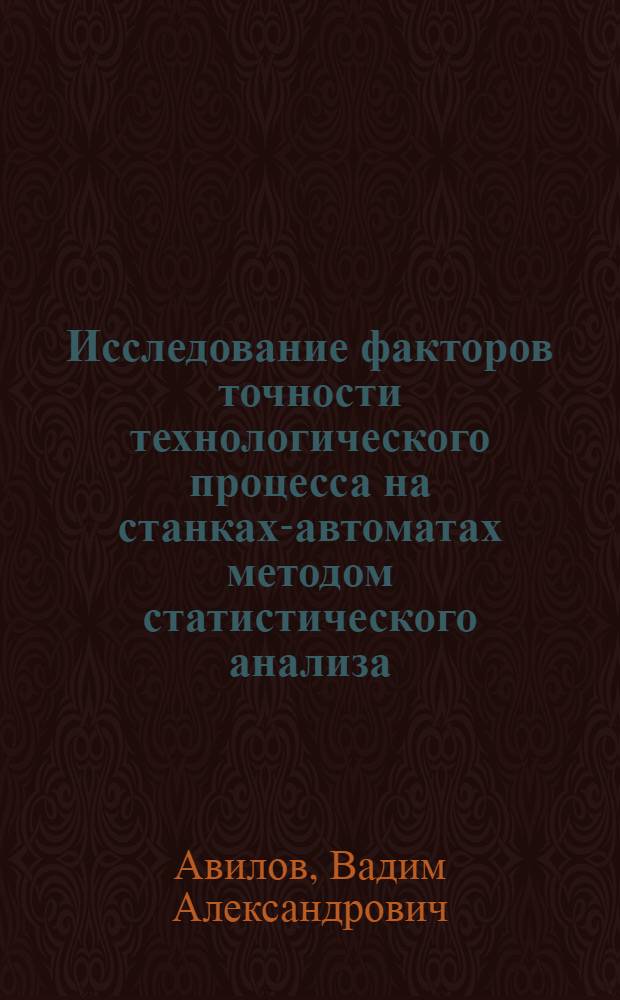 Исследование факторов точности технологического процесса на станках-автоматах методом статистического анализа : Автореферат дис. на соискание учен. степени кандидата экон. наук
