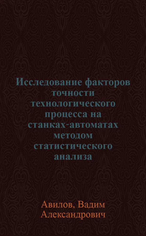 Исследование факторов точности технологического процесса на станках-автоматах методом статистического анализа : Автореферат дис. на соискание учен. степени кандидата экон. наук