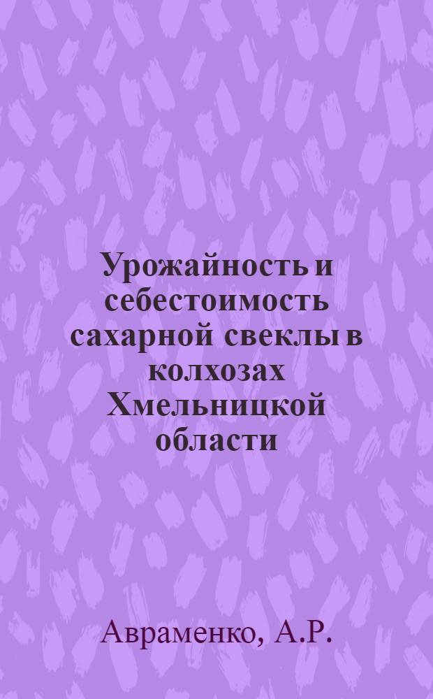 Урожайность и себестоимость сахарной свеклы в колхозах Хмельницкой области : (Экон.-стат. анализ) : Автореферат дис. на соискание учен. степени канд. экон. наук