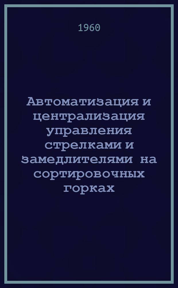 Автоматизация и централизация управления стрелками и замедлителями на сортировочных горках : (Содоклад сов. ж. д. на Совещании VII комиссии ком. ОСЖД)