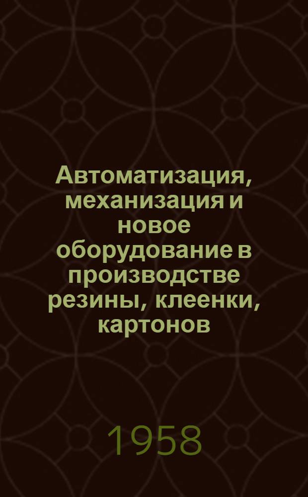 Автоматизация, механизация и новое оборудование в производстве резины, клеенки, картонов, тканей с покрытиями искусственными смолами : Список отеч. и иностр. литературы за 1954 - октябрь 1957 гг