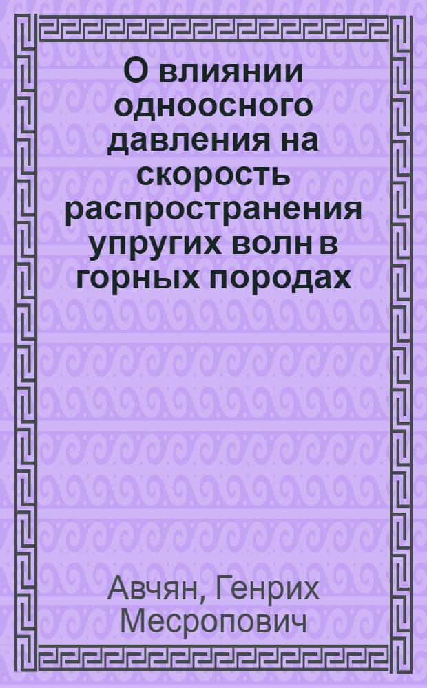 О влиянии одноосного давления на скорость распространения упругих волн в горных породах : Обзорный доклад : По материалам докладов, представл. на V Всесоюз. науч.-техн. геофиз. конференцию