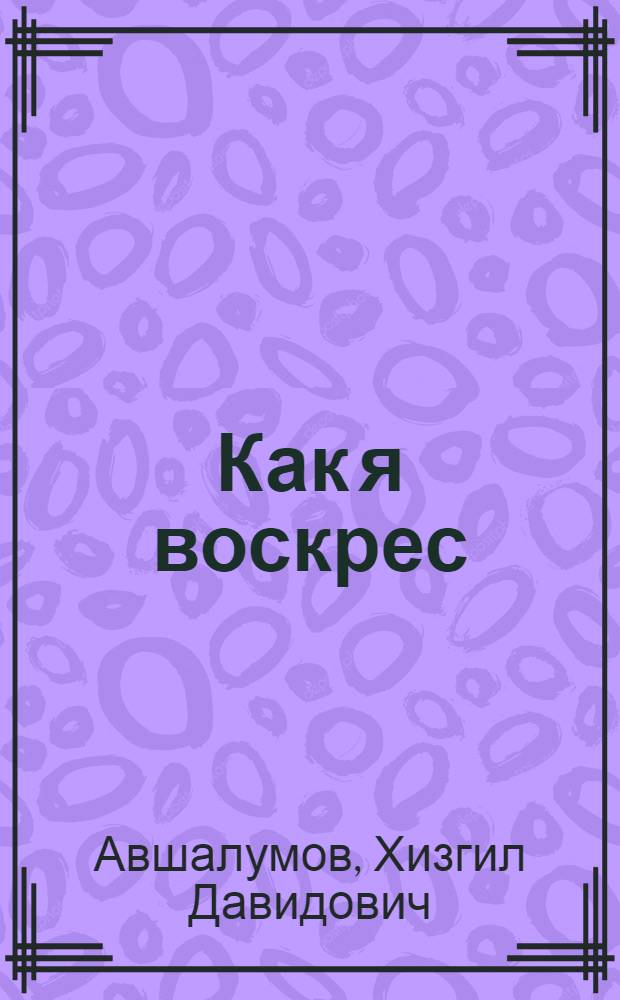 Как я воскрес : Рассказы и очерки