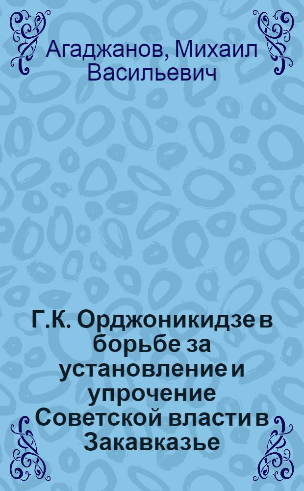 Г.К. Орджоникидзе в борьбе за установление и упрочение Советской власти в Закавказье. (1920-1926 гг.) : Автореферат дис. работы на соискание учен. степени кандидата ист. наук
