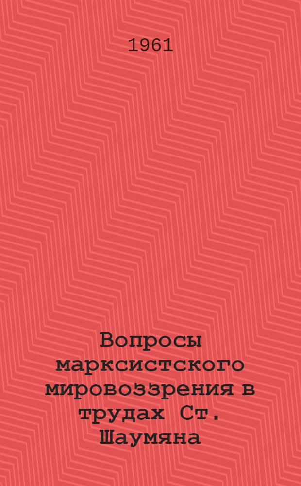 Вопросы марксистского мировоззрения в трудах Ст. Шаумяна : Автореферат дис. на соискание учен. степени доктора филос. наук