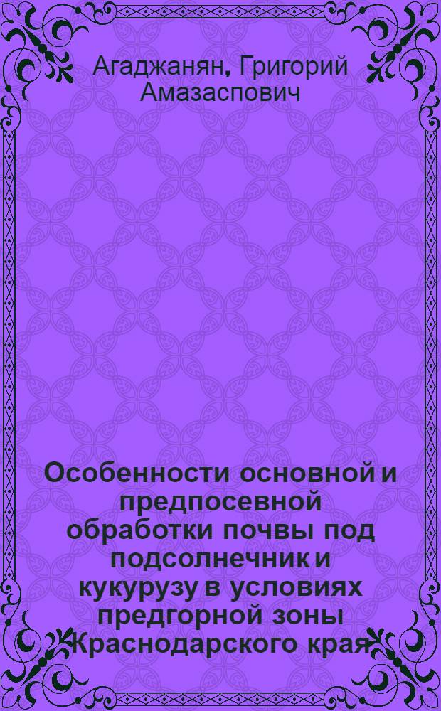 Особенности основной и предпосевной обработки почвы под подсолнечник и кукурузу в условиях предгорной зоны Краснодарского края : Автореферат дис. на соискание учен. степени кандидата с.-х. наук