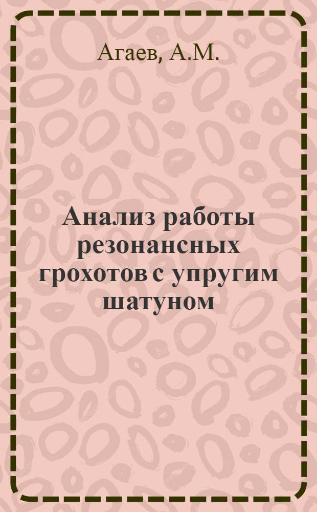 Анализ работы резонансных грохотов с упругим шатуном : Методика их расчета и проектирования : Автореферат дис., представл. на соискание учен. степени кандидата техн. наук