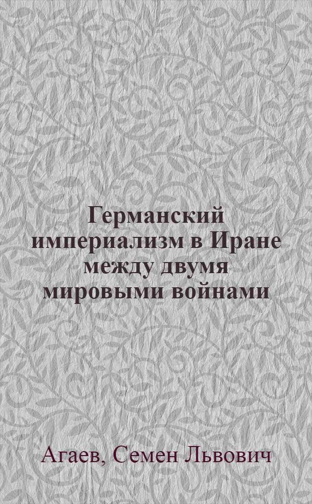 Германский империализм в Иране между двумя мировыми войнами : Автореферат дис. на соискание учен. степени кандидата ист. наук
