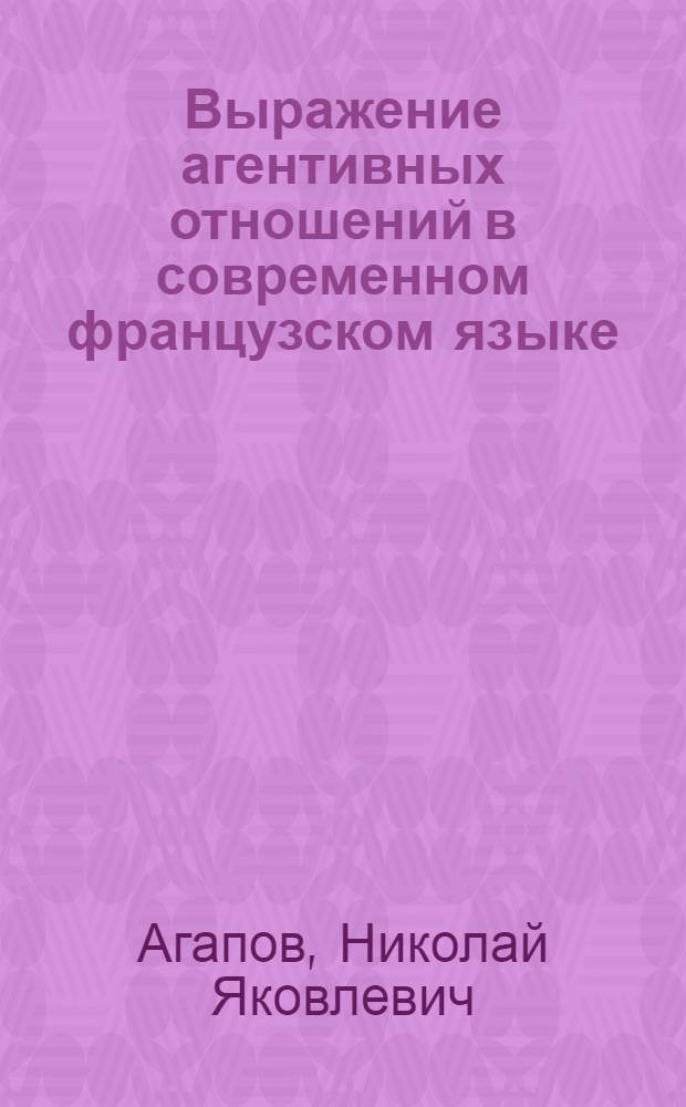 Выражение агентивных отношений в современном французском языке : Автореферат дис. на соискание учен. степени кандидата филол. наук