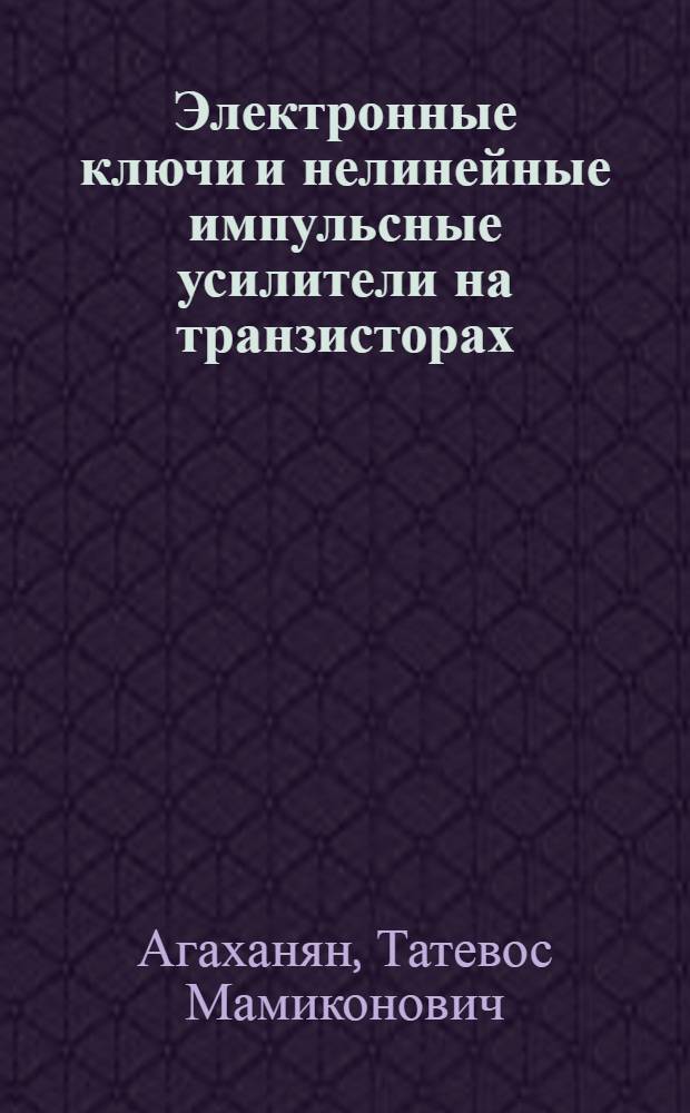 Электронные ключи и нелинейные импульсные усилители на транзисторах : Автореферат дис. на соискание учен. степени д-ра техн. наук
