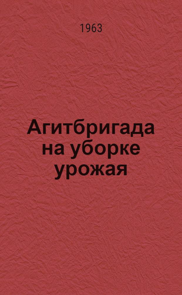 Агитбригада на уборке урожая : Материалы в помощь руководителям агитбригад