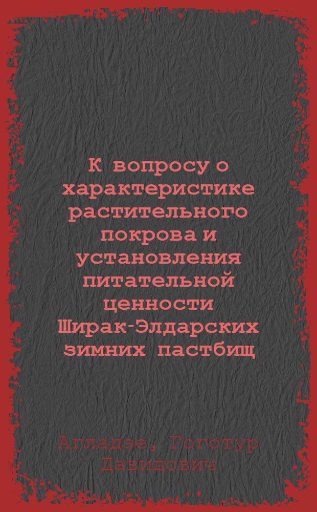 К вопросу о характеристике растительного покрова и установления питательной ценности Ширак-Элдарских зимних пастбищ : Автореферат дис., представл. на соискание учен. степени кандидата с.-х. наук