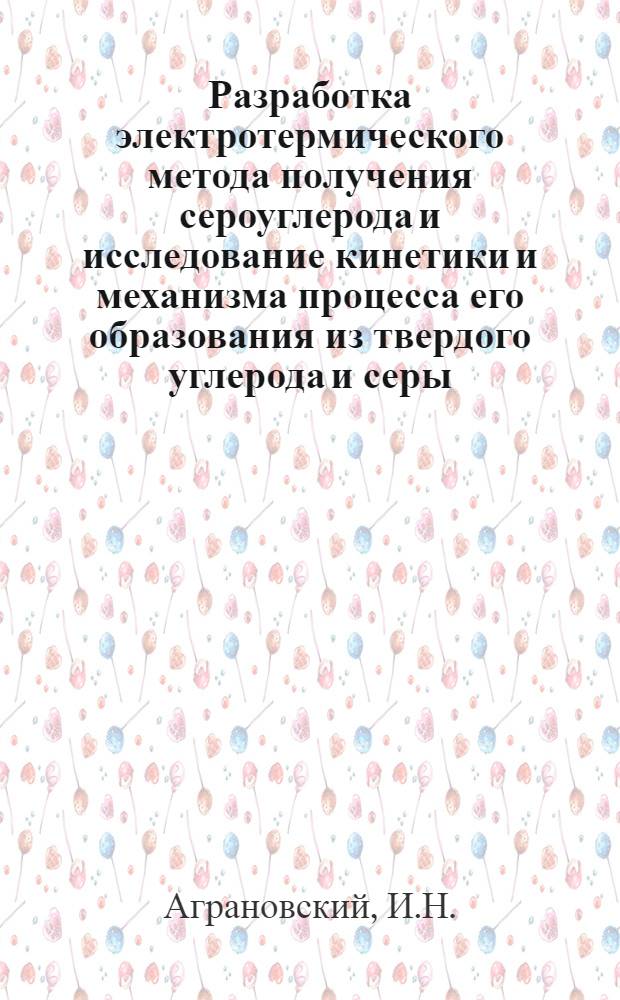 Разработка электротермического метода получения сероуглерода и исследование кинетики и механизма процесса его образования из твердого углерода и серы : Автореферат дис. на соискание учен. степени канд. техн. наук : (340)