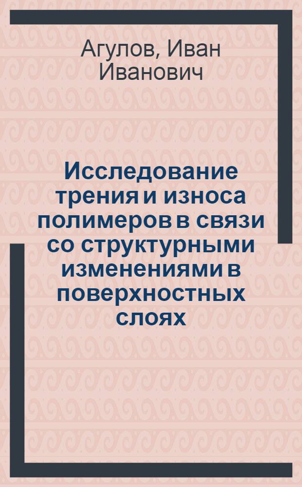 Исследование трения и износа полимеров в связи со структурными изменениями в поверхностных слоях : Автореферат дис. на соискание учен. степени канд. техн. наук