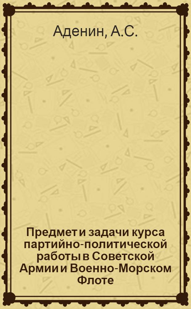 Предмет и задачи курса партийно-политической работы в Советской Армии и Военно-Морском Флоте : (Введение к курсу) : Лекция, прочит..