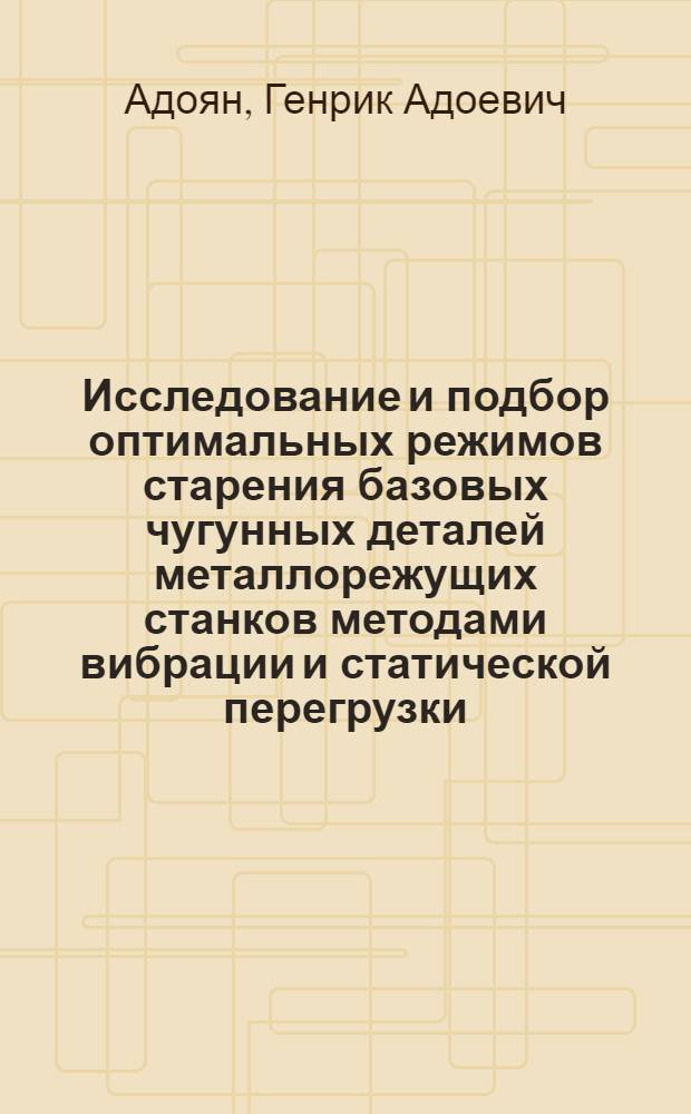 Исследование и подбор оптимальных режимов старения базовых чугунных деталей металлорежущих станков методами вибрации и статической перегрузки : Автореферат дис. на соискание учен. степени кандидата техн. наук