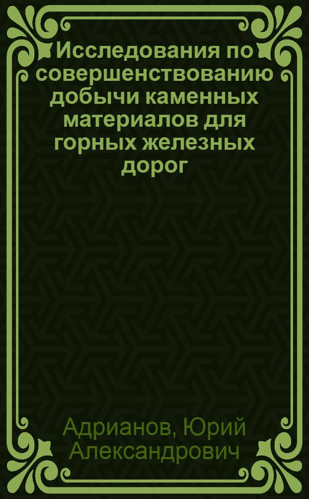 Исследования по совершенствованию добычи каменных материалов для горных железных дорог : Доклад о результатах выполн. исследований и опубл. работах, представл. на соискание учен. степени д-ра техн. наук