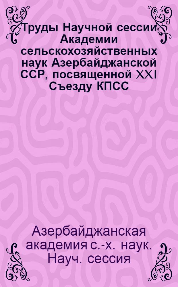 Труды Научной сессии Академии сельскохозяйственных наук Азербайджанской ССР, посвященной XXI Съезду КПСС