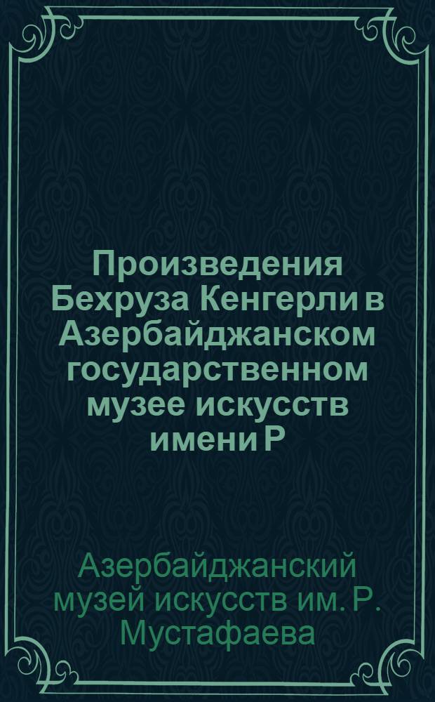 Произведения Бехруза Кенгерли в Азербайджанском государственном музее искусств имени Р. Мустафаева : Каталог