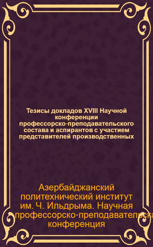 Тезисы докладов XVIII Научной конференции профессорско-преподавательского состава и аспирантов с участием представителей производственных, научных и проектных организаций : Посвящается 50-летию Великой Октябрьской соц. революции