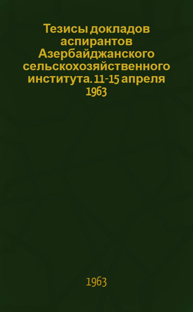 Тезисы докладов аспирантов Азербайджанского сельскохозяйственного института. 11-15 апреля 1963