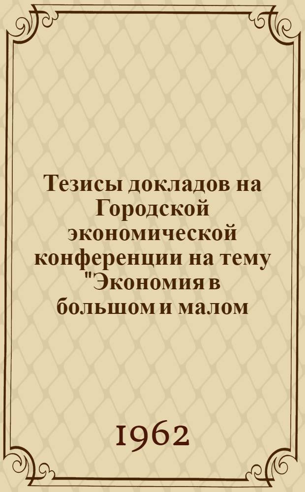Тезисы докладов на Городской экономической конференции на тему "Экономия в большом и малом - непреложный закон хозяйственного строительства"