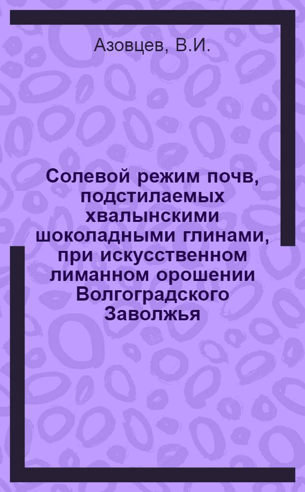 Солевой режим почв, подстилаемых хвалынскими шоколадными глинами, при искусственном лиманном орошении Волгоградского Заволжья : Автореферат дис. на соискание учен. степени кандидата с.-х. наук