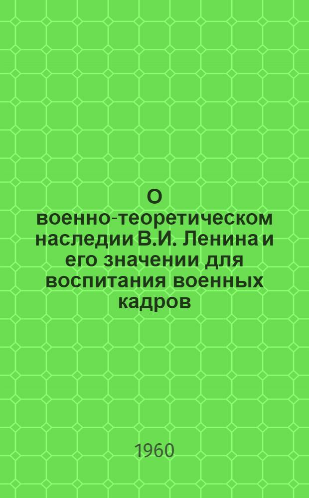 О военно-теоретическом наследии В.И. Ленина и его значении для воспитания военных кадров : (В помощь офицерам, изучающим ленинское воен.-теорет. наследие)