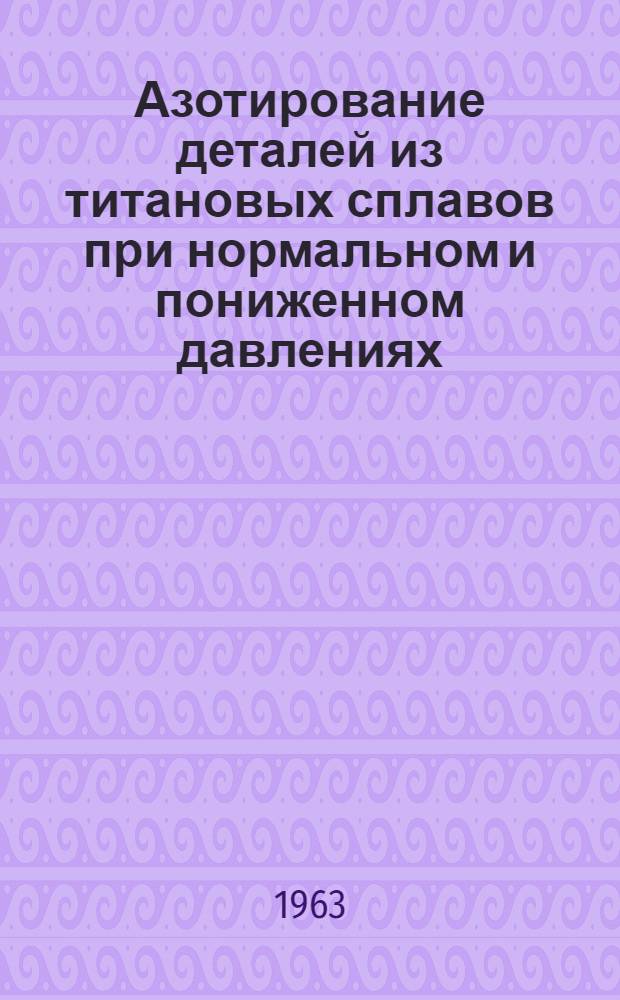 Азотирование деталей из титановых сплавов при нормальном и пониженном давлениях : Инструкция № 843-63 : (Взамен технол. рекомендации ТР17-282)