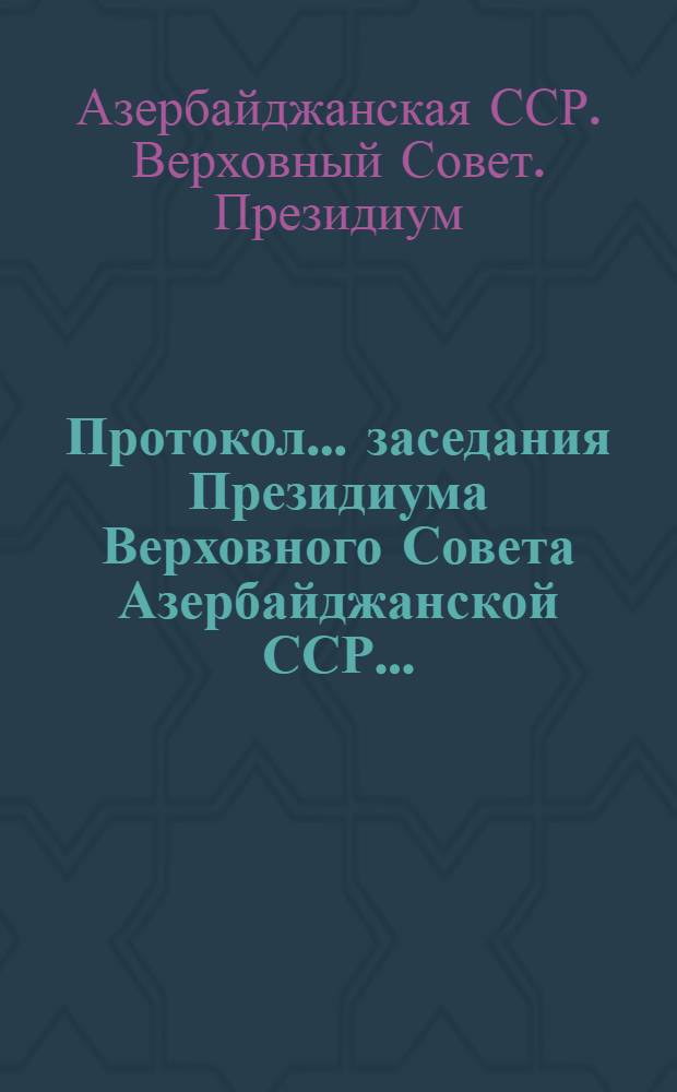 Протокол... заседания Президиума Верховного Совета Азербайджанской ССР...