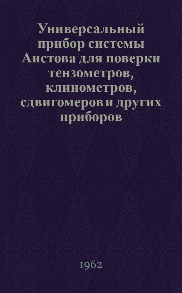 Универсальный прибор системы Аистова для поверки тензометров, клинометров, сдвигомеров и других приборов, измеряющих деформации твердых тел (Тарировочная машина, модель № 5) : Описание машины и инструкция