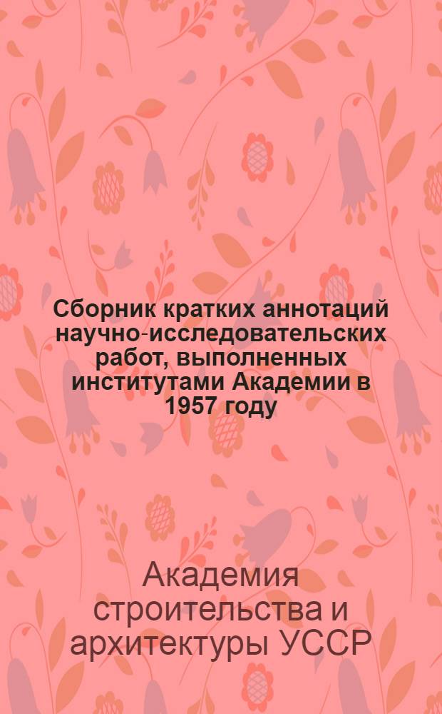 Сборник кратких аннотаций научно-исследовательских работ, выполненных институтами Академии в 1957 году