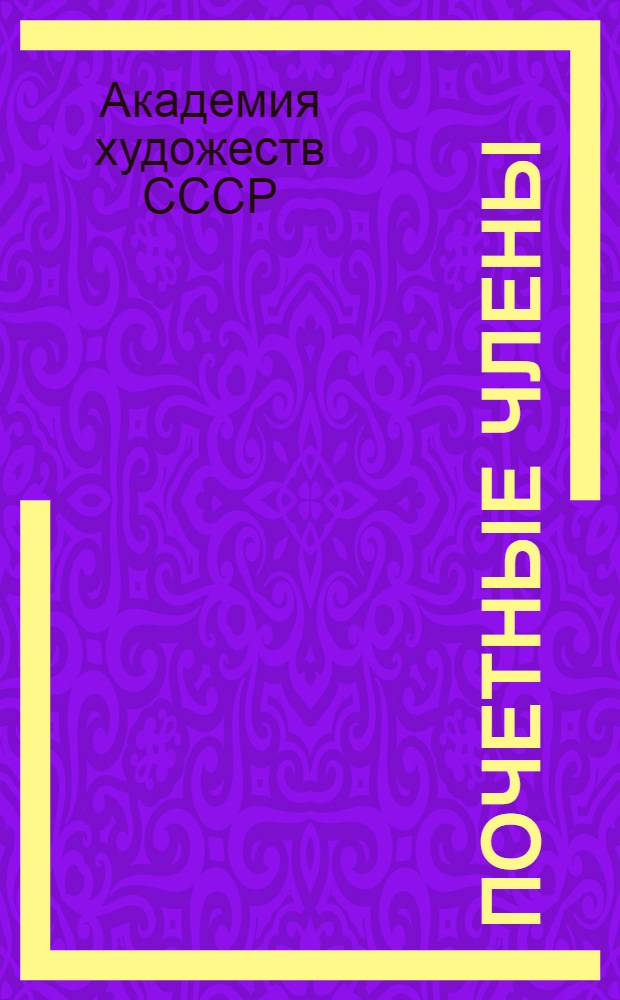 Почетные члены; Действительные члены; Члены-корреспонденты: Список / Акад. художеств СССР