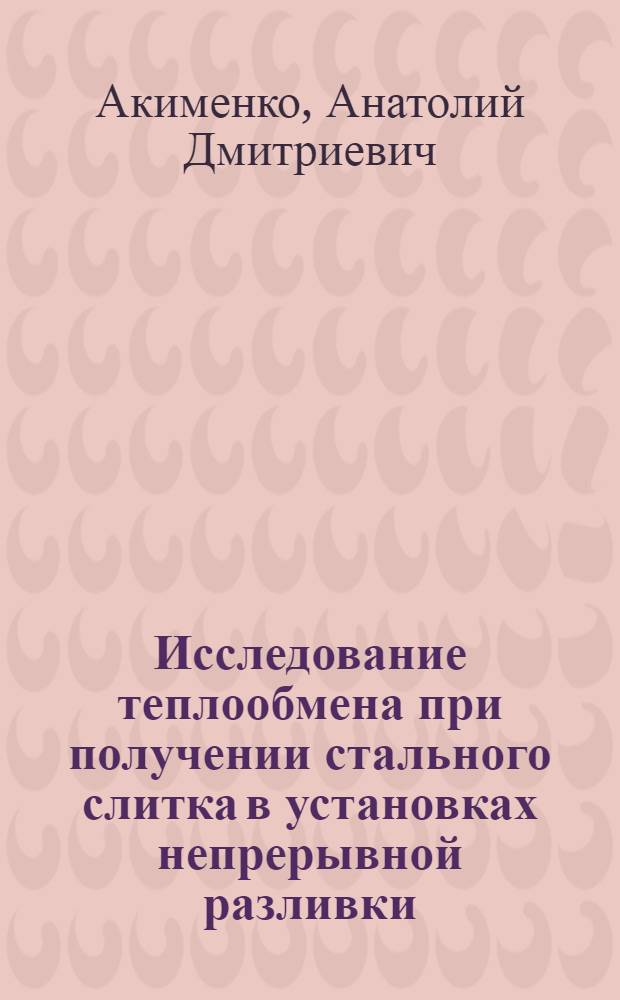 Исследование теплообмена при получении стального слитка в установках непрерывной разливки : Автореферат дис. на соискание учен. степени д-ра техн. наук