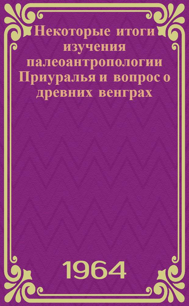 Некоторые итоги изучения палеоантропологии Приуралья и вопрос о древних венграх