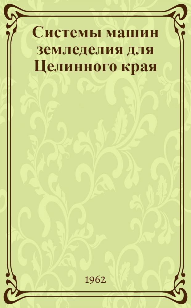 Системы машин земледелия для Целинного края : Лекция прочит. на Краев. семинаре работников парт., сов., с.-х. органов, руководителей опорно-показат. хоз. и науч.-исслед. учреждений