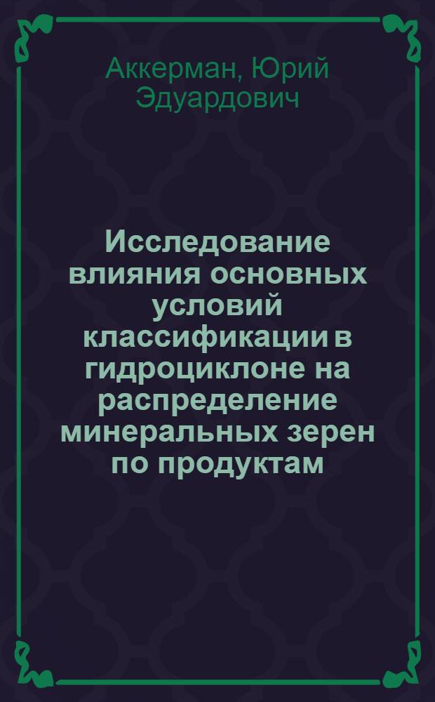 Исследование влияния основных условий классификации в гидроциклоне на распределение минеральных зерен по продуктам : Автореферат дис. на соискание учен. степени канд. техн. наук
