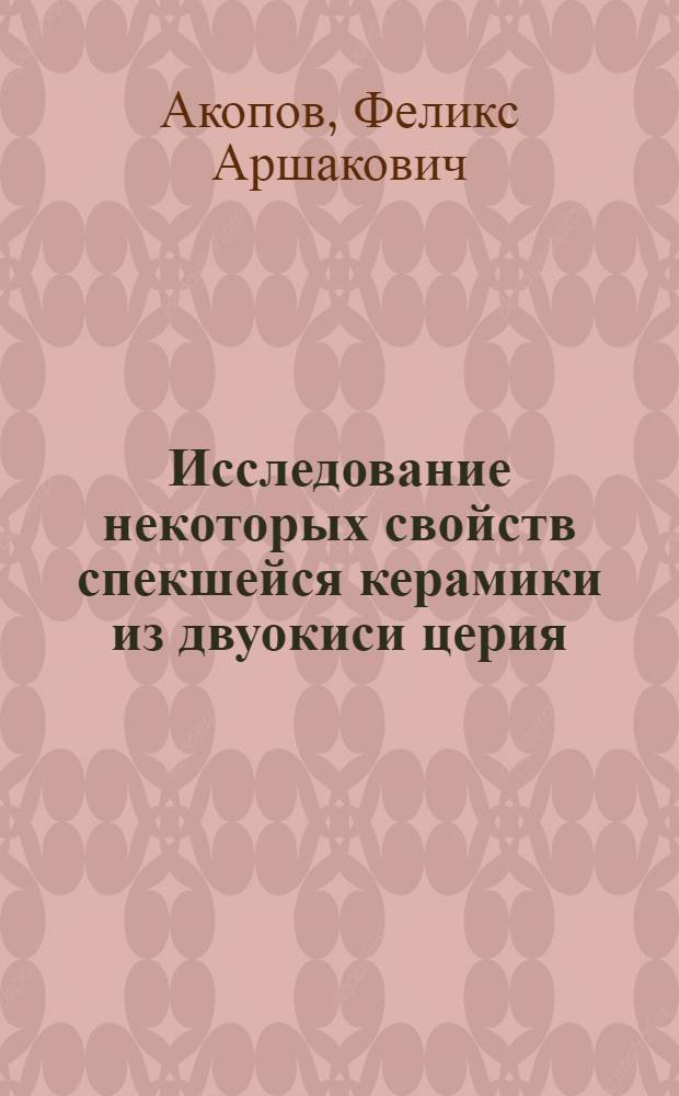 Исследование некоторых свойств спекшейся керамики из двуокиси церия : Автореферат дис. на соискание учен. степени канд. техн. наук