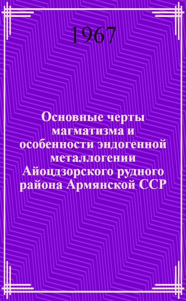 Основные черты магматизма и особенности эндогенной металлогении Айоцдзорского рудного района Армянской ССР : 133 - геология и разведка месторождений рудных ископаемых : Автореферат дис. на соискание учен. степени канд. геол.-минерал. наук