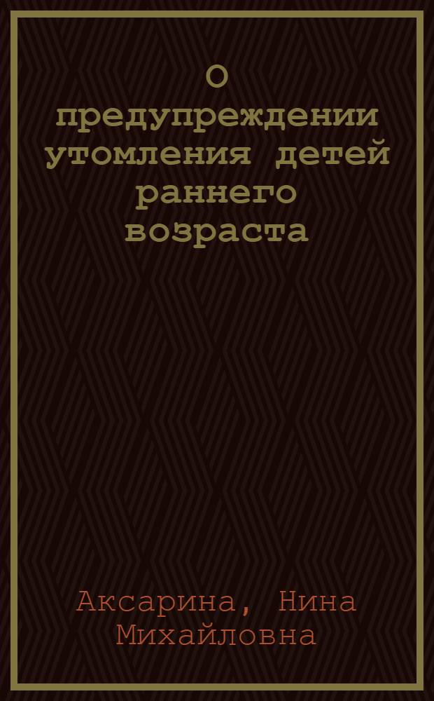 О предупреждении утомления детей раннего возраста : Утв. Ученым Советом терапевт. фак. ЦИУ в качестве учеб. пособия для врачей 7/IV 1964 г
