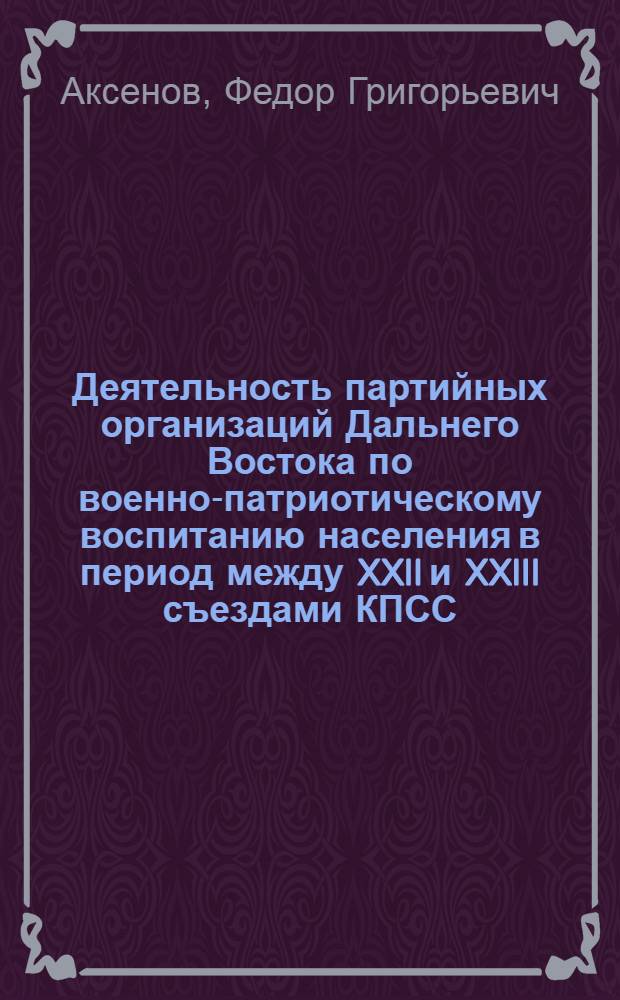 Деятельность партийных организаций Дальнего Востока по военно-патриотическому воспитанию населения в период между XXII и XXIII съездами КПСС : Автореферат дис. на соискание учен. степени канд. ист. наук : (570)
