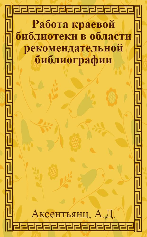 Работа краевой библиотеки в области рекомендательной библиографии : (Сообщение зав. Библиогр. отд. Краснодарской краев. б-ки им. А.С. Пушкина А.Д. Аксентьянц на Совещании по рекоменд. библиографии)