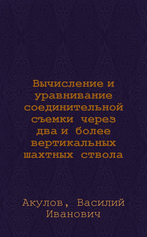 Вычисление и уравнивание соединительной съемки через два и более вертикальных шахтных ствола : Автореферат дис., представл. на соискание учен. степени кандидата техн. наук
