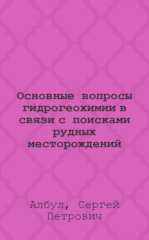 Основные вопросы гидрогеохимии в связи с поисками рудных месторождений : Автореферат дис. на соискание учен. степени д-ра геол.-минерал. наук : (125)