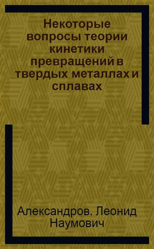 Некоторые вопросы теории кинетики превращений в твердых металлах и сплавах : Автореферат дис. на соискание учен. степени доктора физ.-мат. наук