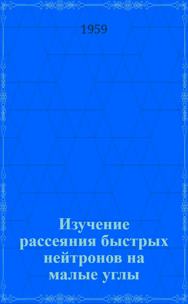 Изучение рассеяния быстрых нейтронов на малые углы : Автореферат дис., представл. на соискание учен. степени кандидата физ.-мат. наук