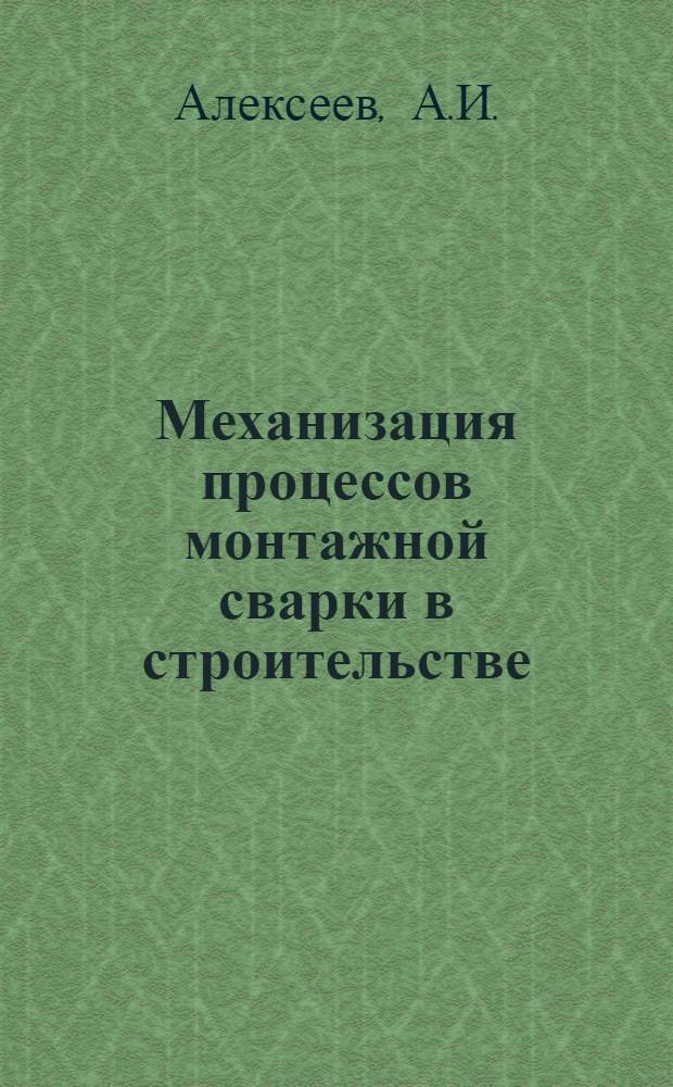 Механизация процессов монтажной сварки в строительстве : Доклад по опубл. и внедренным работам, представл. наук соискание учен. степени кандидата техн. наук